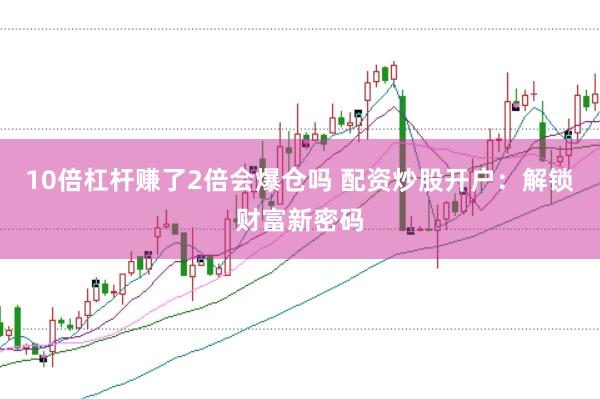 10倍杠杆赚了2倍会爆仓吗 配资炒股开户：解锁财富新密码