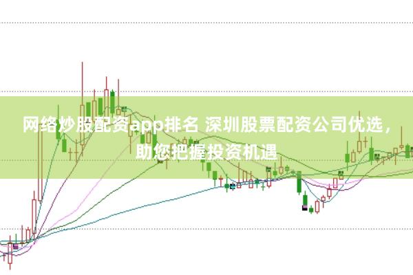 网络炒股配资app排名 深圳股票配资公司优选，助您把握投资机遇