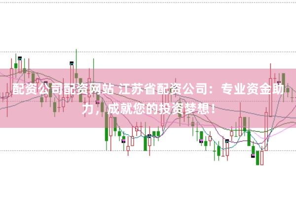 配资公司配资网站 江苏省配资公司：专业资金助力，成就您的投资梦想！