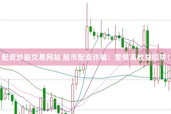 配资炒股交易网站 股市配资诈骗：警惕高收益陷阱！