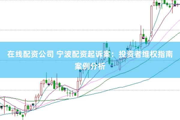 在线配资公司 宁波配资起诉案：投资者维权指南案例分析