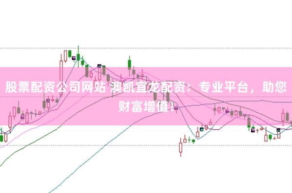 股票配资公司网站 澳凯宜龙配资：专业平台，助您财富增值！