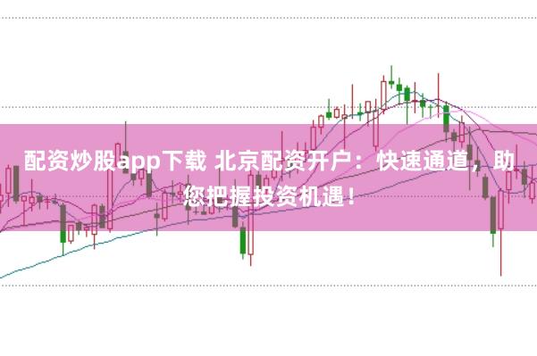 配资炒股app下载 北京配资开户：快速通道，助您把握投资机遇！