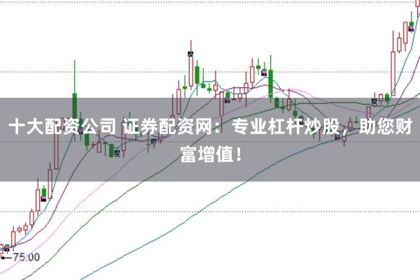 十大配资公司 证券配资网：专业杠杆炒股，助您财富增值！