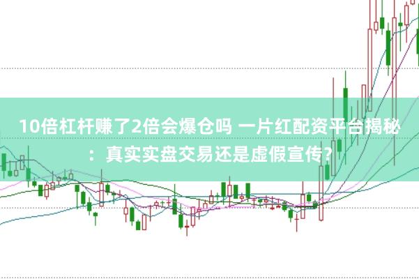 10倍杠杆赚了2倍会爆仓吗 一片红配资平台揭秘：真实实盘交易还是虚假宣传？