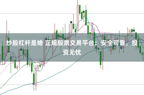炒股杠杆是啥 正规股票交易平台：安全可靠，投资无忧