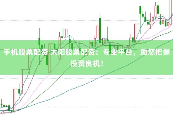 手机股票配资 太阳股票配资：专业平台，助您把握投资良机！