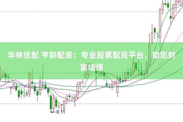 华林优配 亨韵配资：专业股票配资平台，助您财富增值