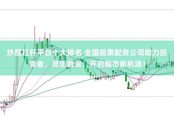 炒股杠杆平台十大排名 全国股票配资公司助力投资者，灵活融资，开启股市新机遇！