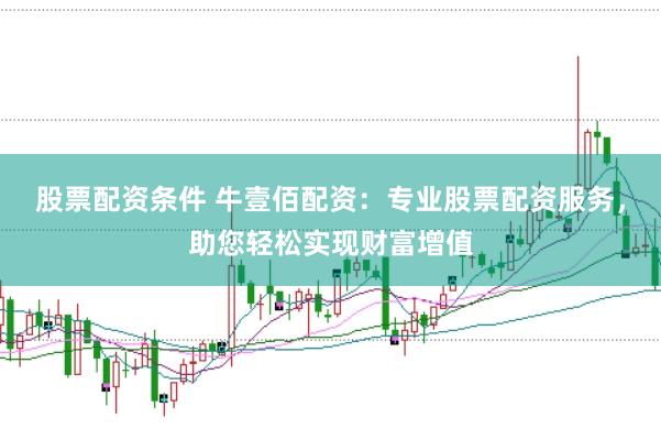 股票配资条件 牛壹佰配资：专业股票配资服务，助您轻松实现财富增值