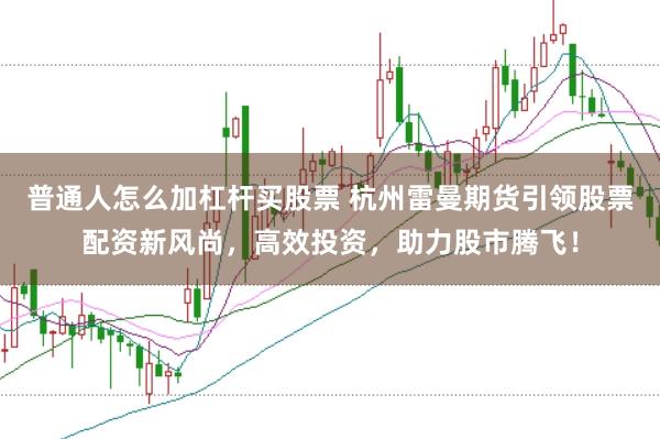 普通人怎么加杠杆买股票 杭州雷曼期货引领股票配资新风尚，高效投资，助力股市腾飞！