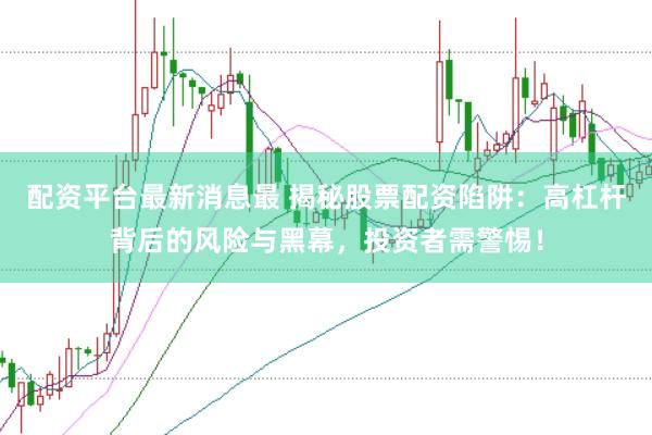 配资平台最新消息最 揭秘股票配资陷阱：高杠杆背后的风险与黑幕，投资者需警惕！