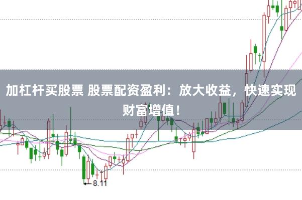 加杠杆买股票 股票配资盈利：放大收益，快速实现财富增值！