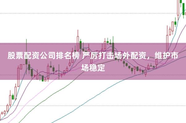 股票配资公司排名榜 严厉打击场外配资，维护市场稳定