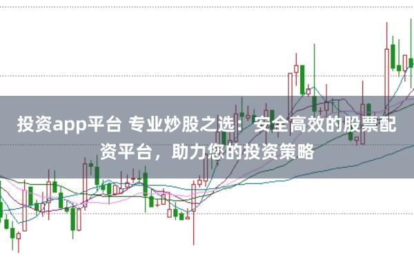 投资app平台 专业炒股之选：安全高效的股票配资平台，助力您的投资策略
