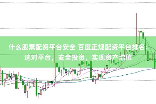 什么股票配资平台安全 百度正规配资平台排名：选对平台，安全投资，实现资产增值