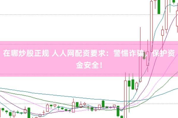 在哪炒股正规 人人网配资要求：警惕诈骗，保护资金安全！