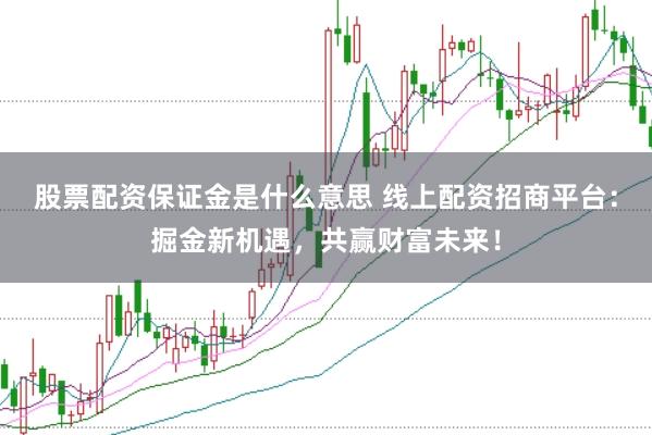 股票配资保证金是什么意思 线上配资招商平台：掘金新机遇，共赢财富未来！