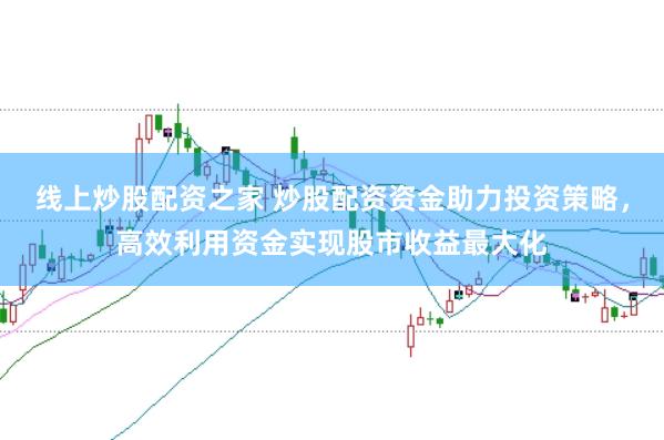 线上炒股配资之家 炒股配资资金助力投资策略，高效利用资金实现股市收益最大化