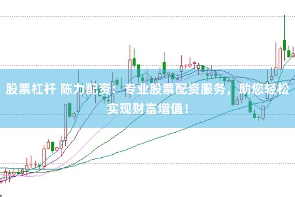 股票杠杆 陈力配资：专业股票配资服务，助您轻松实现财富增值！