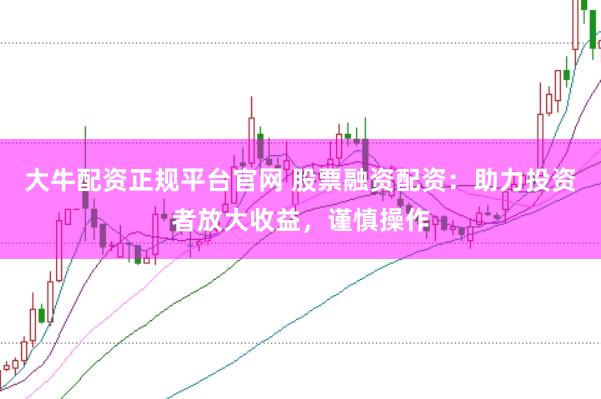 大牛配资正规平台官网 股票融资配资：助力投资者放大收益，谨慎操作