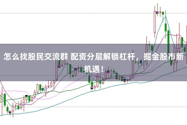 怎么找股民交流群 配资分层解锁杠杆，掘金股市新机遇！