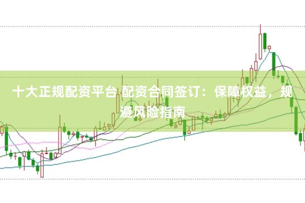 十大正规配资平台 配资合同签订：保障权益，规避风险指南