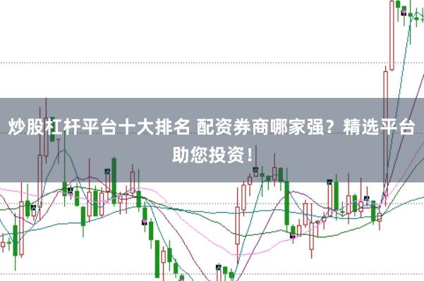 炒股杠杆平台十大排名 配资券商哪家强？精选平台助您投资！