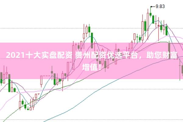 2021十大实盘配资 贵州配资优选平台，助您财富增值！