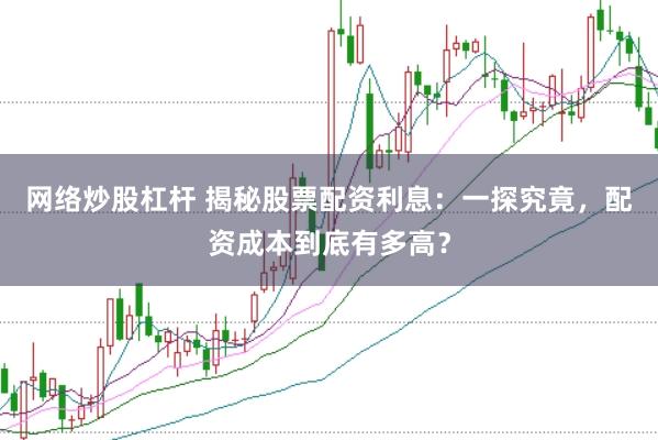 网络炒股杠杆 揭秘股票配资利息：一探究竟，配资成本到底有多高？