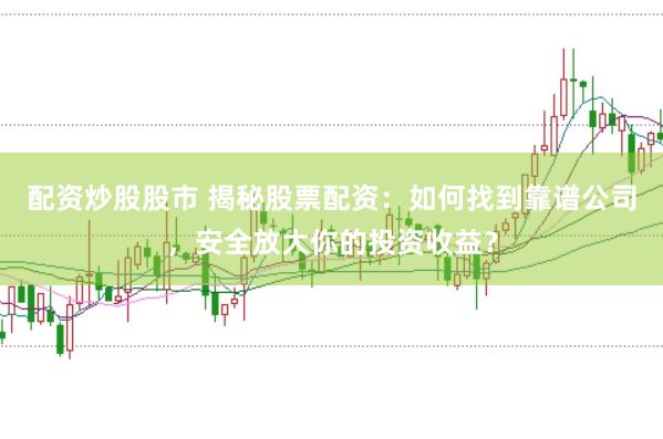 配资炒股股市 揭秘股票配资：如何找到靠谱公司，安全放大你的投资收益？