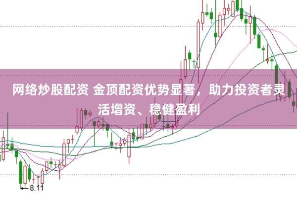 网络炒股配资 金顶配资优势显著，助力投资者灵活增资、稳健盈利