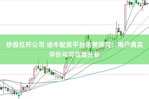 炒股杠杆公司 途牛配资平台信誉探究：用户真实评价与可信度分析