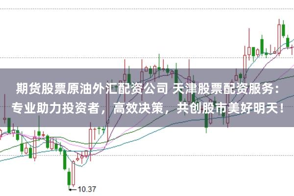 期货股票原油外汇配资公司 天津股票配资服务:专业助力投资者,高效决策,共创股市美好明天!