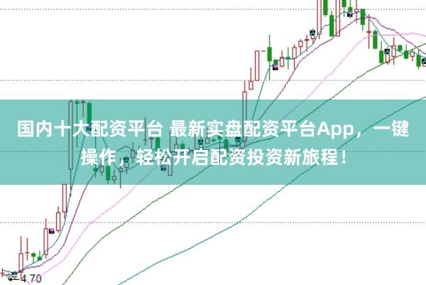 国内十大配资平台 最新实盘配资平台App,一键操作,轻松开启配资投资新旅程!