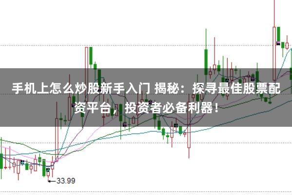 手机上怎么炒股新手入门 揭秘:探寻最佳股票配资平台,投资者必备利器!