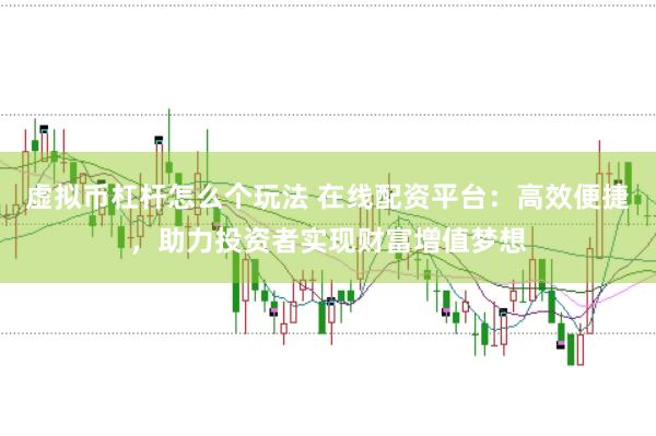 虚拟币杠杆怎么个玩法 在线配资平台:高效便捷,助力投资者实现财富增值梦想