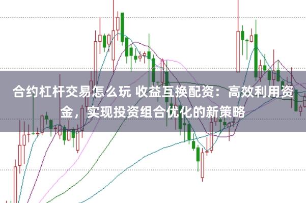 合约杠杆交易怎么玩 收益互换配资：高效利用资金，实现投资组合优化的新策略