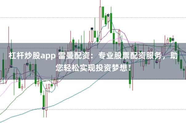 杠杆炒股app 雷曼配资:专业股票配资服务,助您轻松实现投资梦想!