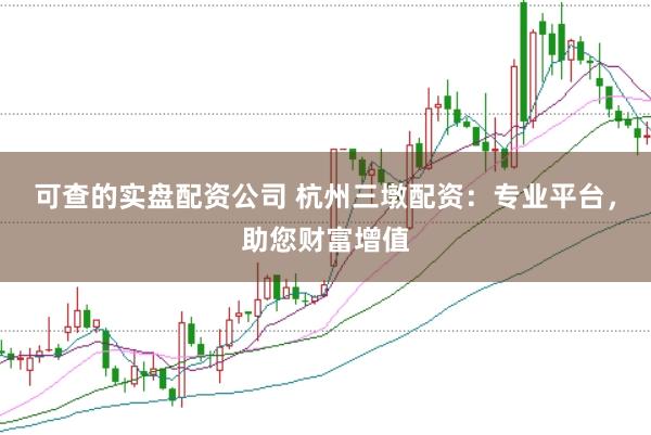可查的实盘配资公司 杭州三墩配资:专业平台,助您财富增值