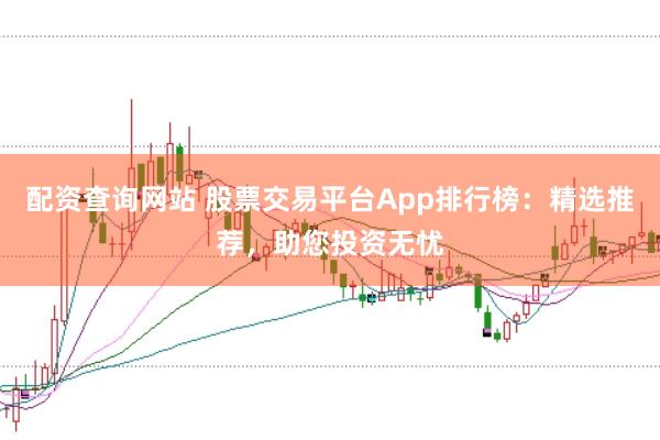 配资查询网站 股票交易平台App排行榜:精选推荐,助您投资无忧