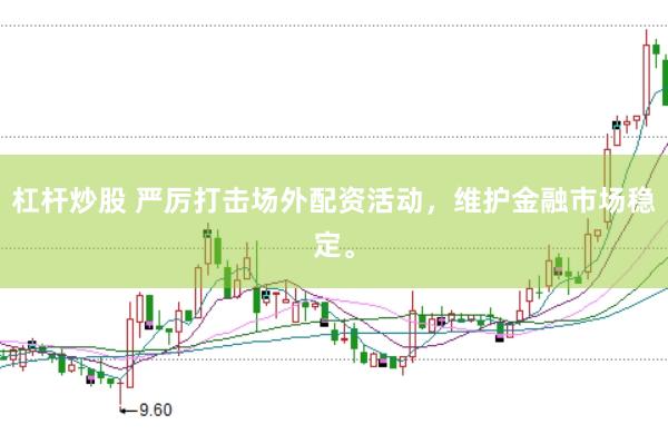 杠杆炒股 严厉打击场外配资活动，维护金融市场稳定。