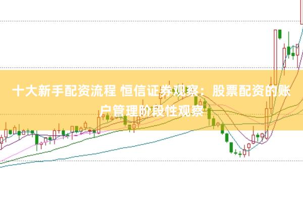 十大新手配资流程 恒信证券观察:股票配资的账户管理阶段性观察