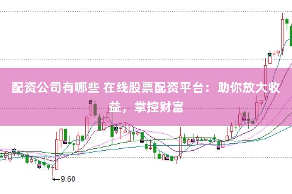 配资公司有哪些 在线股票配资平台:助你放大收益,掌控财富
