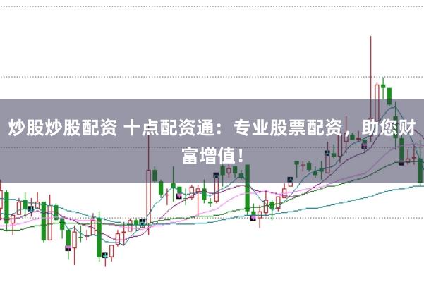 炒股炒股配资 十点配资通:专业股票配资,助您财富增值!