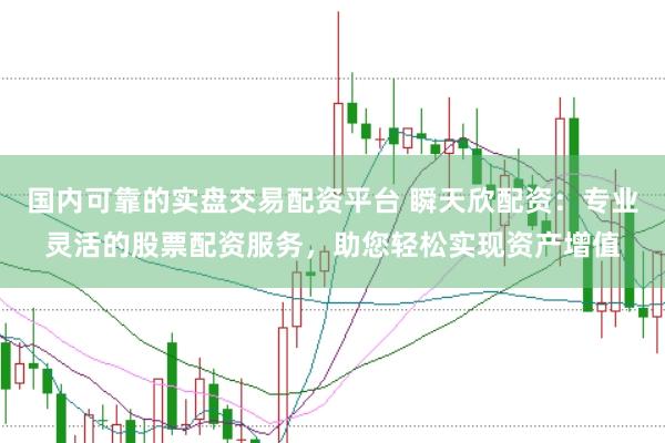 国内可靠的实盘交易配资平台 瞬天欣配资：专业灵活的股票配资服务，助您轻松实现资产增值