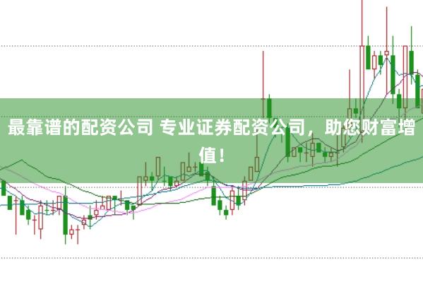 最靠谱的配资公司 专业证券配资公司，助您财富增值！