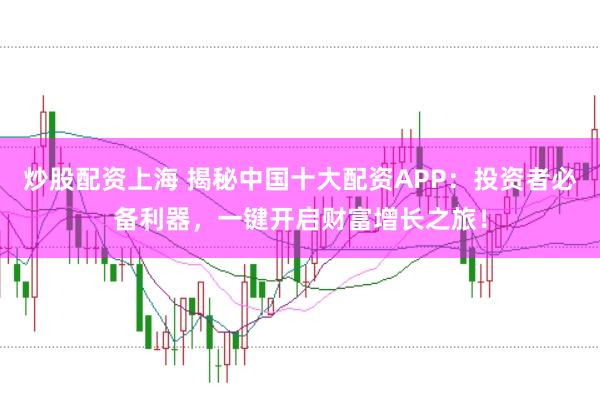 炒股配资上海 揭秘中国十大配资APP：投资者必备利器，一键开启财富增长之旅！