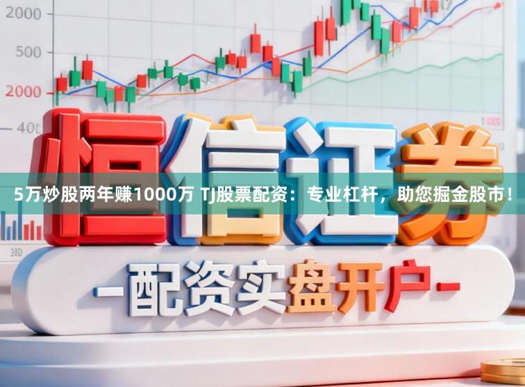 5万炒股两年赚1000万 TJ股票配资：专业杠杆，助您掘金股市！