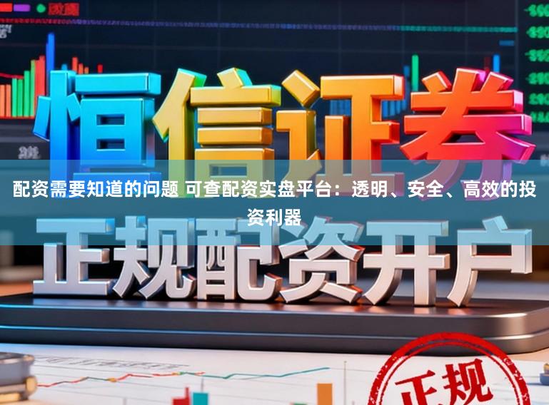 配资需要知道的问题 可查配资实盘平台：透明、安全、高效的投资利器